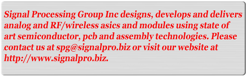 Signal Processing Group Inc, designs, develops and delivers analog and RF/wireless asics and modules, using state of the art semiconductor, pcb and assembly technologies. Please contact us at spg@signalpro.biz and visit our website at http://www.signalpro.biz.